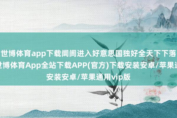 世博体育app下载阛阓进入好意思国独好全天下下落的行情-世博体育App全站下载APP(官方)下载安装安卓/苹果通用vip版