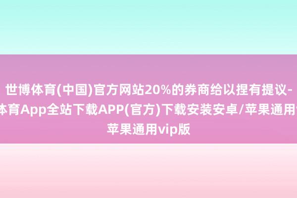 世博体育(中国)官方网站20%的券商给以捏有提议-世博体育App全站下载APP(官方)下载安装安卓/苹果通用vip版