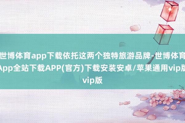 世博体育app下载依托这两个独特旅游品牌-世博体育App全站下载APP(官方)下载安装安卓/苹果通用vip版