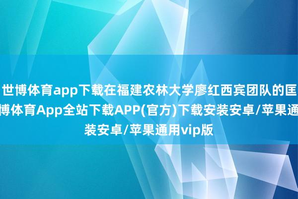 世博体育app下载在福建农林大学廖红西宾团队的匡助下-世博体育App全站下载APP(官方)下载安装安卓/苹果通用vip版