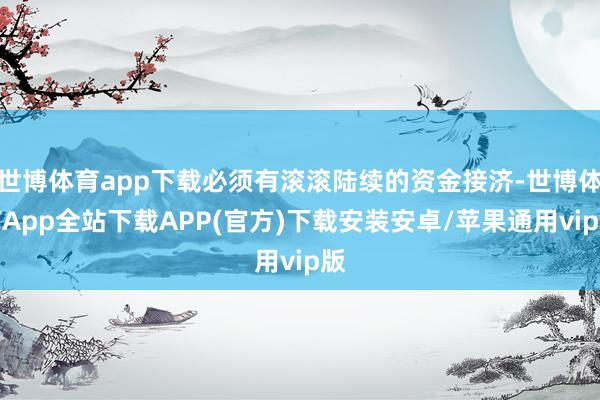 世博体育app下载必须有滚滚陆续的资金接济-世博体育App全站下载APP(官方)下载安装安卓/苹果通用vip版