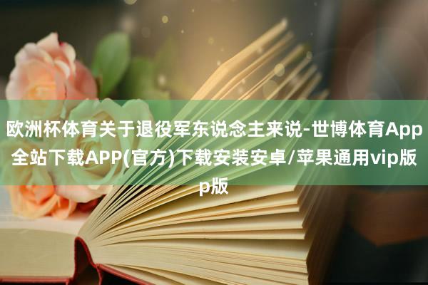 欧洲杯体育关于退役军东说念主来说-世博体育App全站下载APP(官方)下载安装安卓/苹果通用vip版