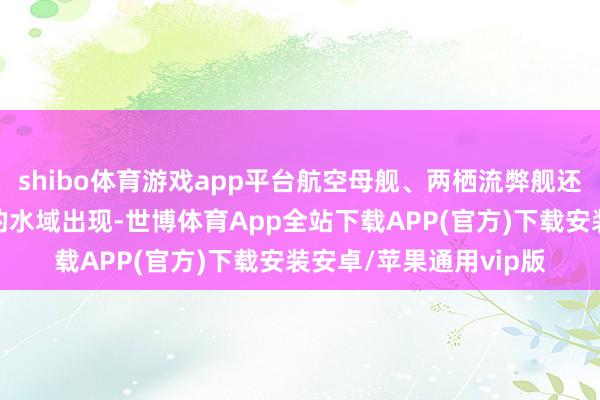 shibo体育游戏app平台航空母舰、两栖流弊舰还有核潜艇也老在韩国的水域出现-世博体育App全站下载APP(官方)下载安装安卓/苹果通用vip版