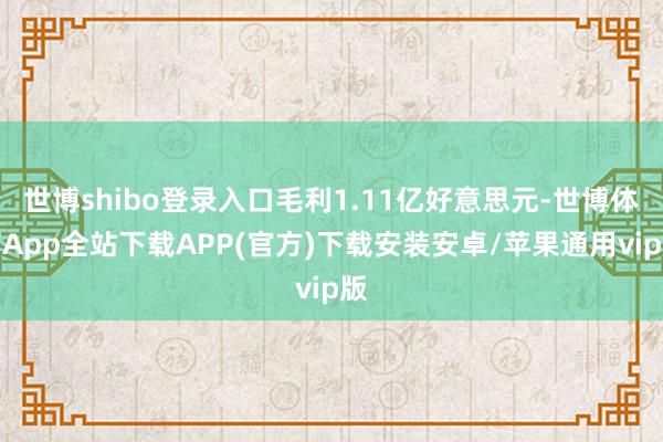 世博shibo登录入口毛利1.11亿好意思元-世博体育App全站下载APP(官方)下载安装安卓/苹果通用vip版