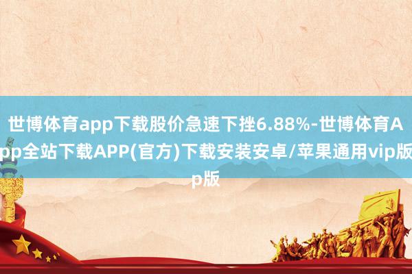 世博体育app下载股价急速下挫6.88%-世博体育App全站下载APP(官方)下载安装安卓/苹果通用vip版