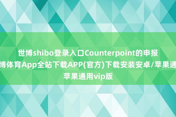 世博shibo登录入口　　Counterpoint的申报指出-世博体育App全站下载APP(官方)下载安装安卓/苹果通用vip版