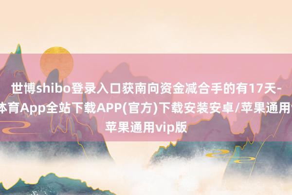 世博shibo登录入口获南向资金减合手的有17天-世博体育App全站下载APP(官方)下载安装安卓/苹果通用vip版