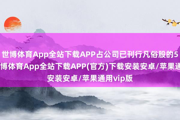 世博体育App全站下载APP占公司已刊行凡俗股的5.88%-世博体育App全站下载APP(官方)下载安装安卓/苹果通用vip版