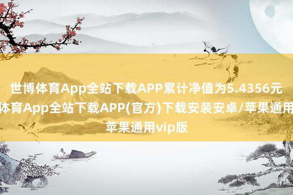 世博体育App全站下载APP累计净值为5.4356元-世博体育App全站下载APP(官方)下载安装安卓/苹果通用vip版