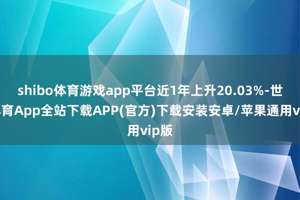 shibo体育游戏app平台近1年上升20.03%-世博体育App全站下载APP(官方)下载安装安卓/苹果通用vip版