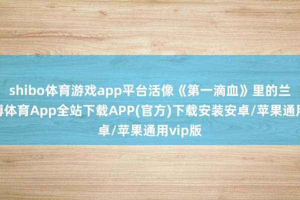 shibo体育游戏app平台活像《第一滴血》里的兰博-世博体育App全站下载APP(官方)下载安装安卓/苹果通用vip版