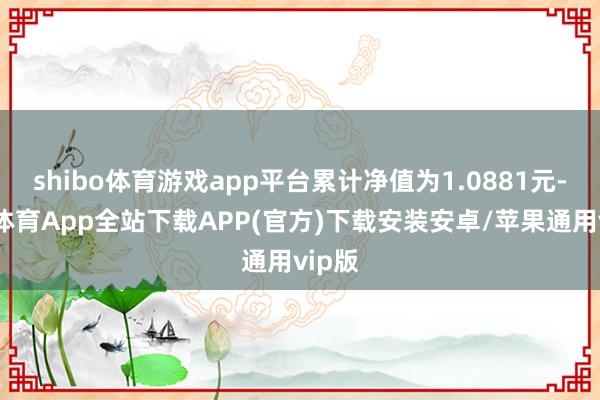 shibo体育游戏app平台累计净值为1.0881元-世博体育App全站下载APP(官方)下载安装安卓/苹果通用vip版