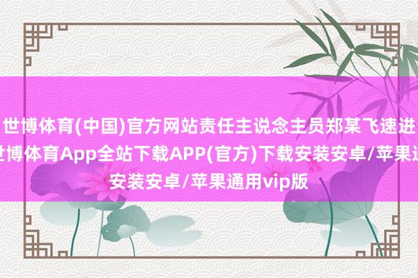 世博体育(中国)官方网站责任主说念主员郑某飞速进行劝戒-世博体育App全站下载APP(官方)下载安装安卓/苹果通用vip版