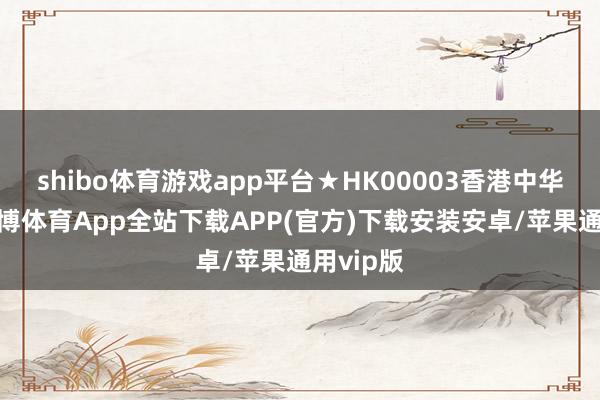 shibo体育游戏app平台★HK00003香港中华煤气-世博体育App全站下载APP(官方)下载安装安卓/苹果通用vip版