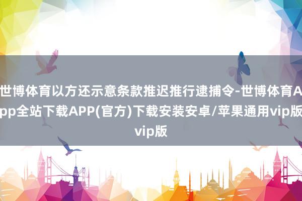 世博体育以方还示意条款推迟推行逮捕令-世博体育App全站下载APP(官方)下载安装安卓/苹果通用vip版