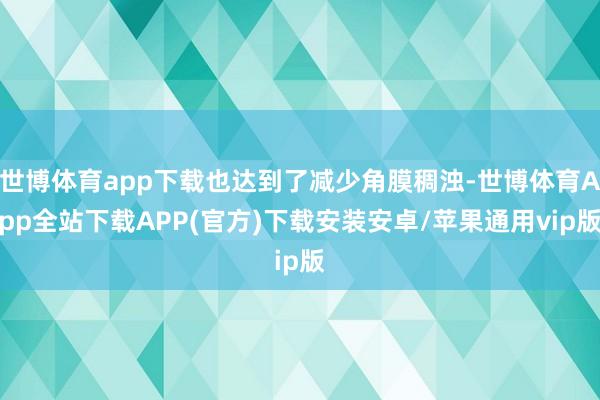 世博体育app下载也达到了减少角膜稠浊-世博体育App全站下载APP(官方)下载安装安卓/苹果通用vip版