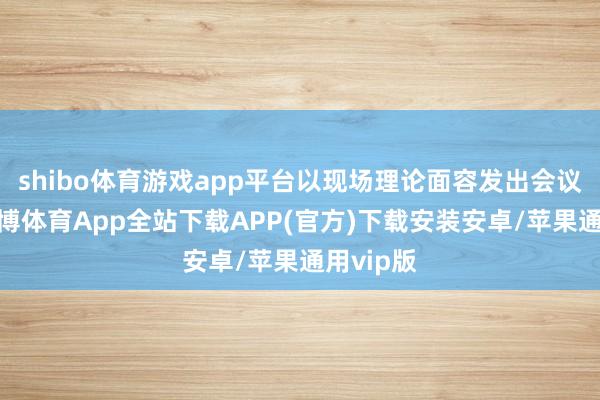 shibo体育游戏app平台以现场理论面容发出会议见知-世博体育App全站下载APP(官方)下载安装安卓/苹果通用vip版