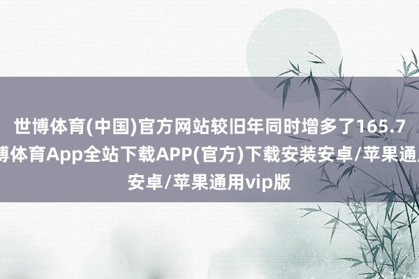 世博体育(中国)官方网站较旧年同时增多了165.71%-世博体育App全站下载APP(官方)下载安装安卓/苹果通用vip版