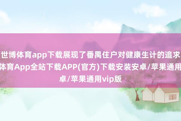 世博体育app下载展现了番禺住户对健康生计的追求-世博体育App全站下载APP(官方)下载安装安卓/苹果通用vip版