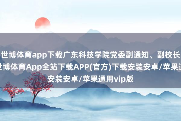 世博体育app下载广东科技学院党委副通知、副校长毕会东-世博体育App全站下载APP(官方)下载安装安卓/苹果通用vip版