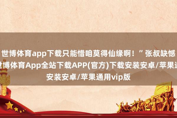 世博体育app下载只能惜咱莫得仙缘啊！”张叔缺憾的说谈-世博体育App全站下载APP(官方)下载安装安卓/苹果通用vip版