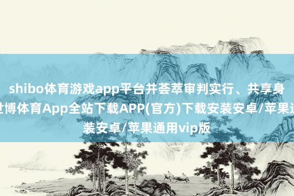 shibo体育游戏app平台并荟萃审判实行、共享身边案例-世博体育App全站下载APP(官方)下载安装安卓/苹果通用vip版