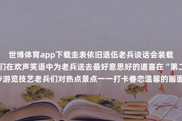 世博体育app下载圭表依旧退伍老兵谈话会装载着炽热滚热的芳华战友们在欢声笑语中为老兵送去最好意思好的道喜在“第二老家”来一场城市散步游览技艺老兵们对热点景点一一打卡眷恋温馨的画面定格在这个谨记的午后挥手告别的不仅仅战友还有那段泪水与汗水交汇的芳华再拥抱一次吧我的战友回身不忘青云志解甲归田亦栋梁新的征途行将开启愿你们轻装策马青云路东说念主生从此驭长风 发布于：北京市-世博体育App全站下载APP(官