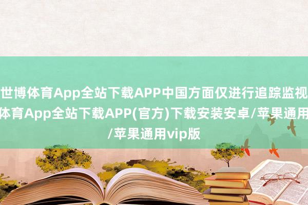 世博体育App全站下载APP中国方面仅进行追踪监视-世博体育App全站下载APP(官方)下载安装安卓/苹果通用vip版