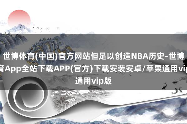 世博体育(中国)官方网站但足以创造NBA历史-世博体育App全站下载APP(官方)下载安装安卓/苹果通用vip版