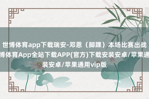 世博体育app下载瑞安-邓恩（脚踝）本场比赛出战成疑-世博体育App全站下载APP(官方)下载安装安卓/苹果通用vip版