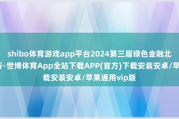 shibo体育游戏app平台2024第三届绿色金融北外滩论坛举行-世博体育App全站下载APP(官方)下载安装安卓/苹果通用vip版