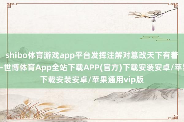 shibo体育游戏app平台发挥注解对篡改天下有着弘远的影响 -世博体育App全站下载APP(官方)下载安装安卓/苹果通用vip版