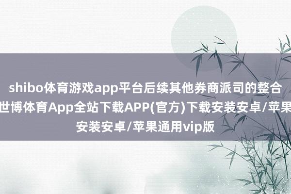 shibo体育游戏app平台后续其他券商派司的整合有望加速-世博体育App全站下载APP(官方)下载安装安卓/苹果通用vip版