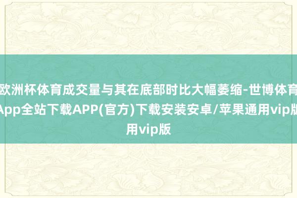 欧洲杯体育成交量与其在底部时比大幅萎缩-世博体育App全站下载APP(官方)下载安装安卓/苹果通用vip版