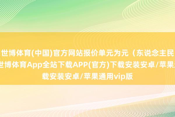 世博体育(中国)官方网站报价单元为元（东说念主民币）/吨-世博体育App全站下载APP(官方)下载安装安卓/苹果通用vip版