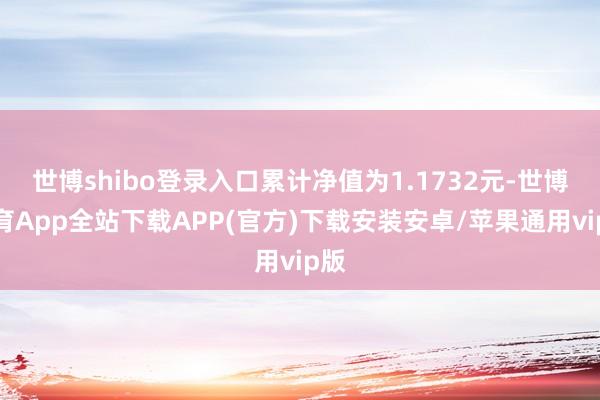 世博shibo登录入口累计净值为1.1732元-世博体育App全站下载APP(官方)下载安装安卓/苹果通用vip版