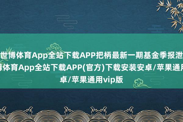 世博体育App全站下载APP把柄最新一期基金季报泄露-世博体育App全站下载APP(官方)下载安装安卓/苹果通用vip版