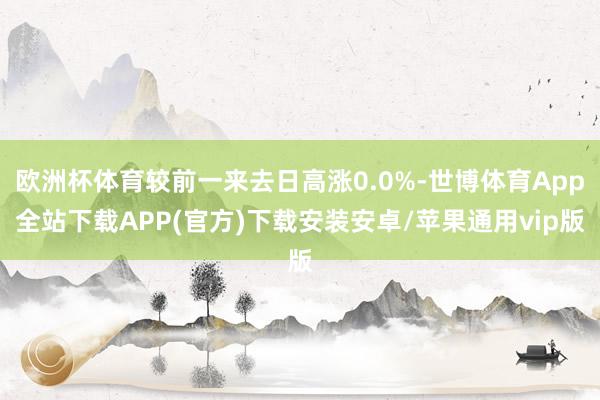 欧洲杯体育较前一来去日高涨0.0%-世博体育App全站下载APP(官方)下载安装安卓/苹果通用vip版