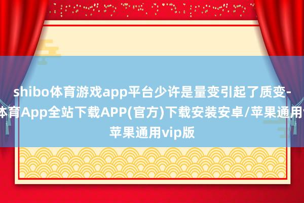 shibo体育游戏app平台少许是量变引起了质变-世博体育App全站下载APP(官方)下载安装安卓/苹果通用vip版