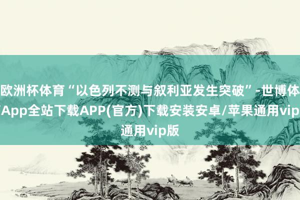 欧洲杯体育“以色列不测与叙利亚发生突破”-世博体育App全站下载APP(官方)下载安装安卓/苹果通用vip版