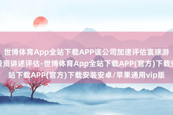 世博体育App全站下载APP该公司加速评估寰球游戏成立和游戏营运的投资讲述评估-世博体育App全站下载APP(官方)下载安装安卓/苹果通用vip版