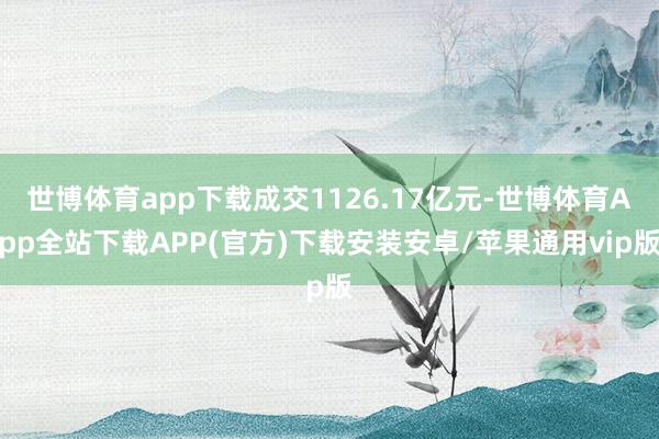 世博体育app下载成交1126.17亿元-世博体育App全站下载APP(官方)下载安装安卓/苹果通用vip版