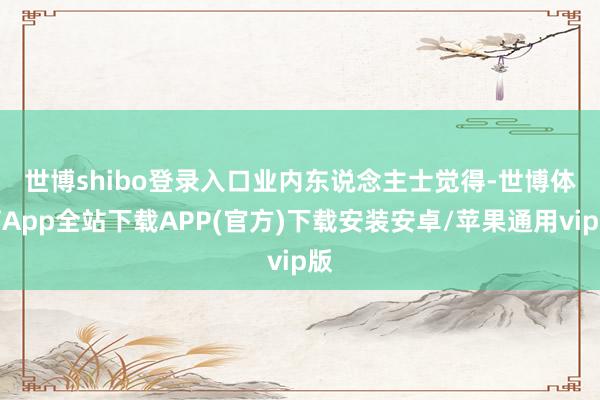 世博shibo登录入口　　业内东说念主士觉得-世博体育App全站下载APP(官方)下载安装安卓/苹果通用vip版