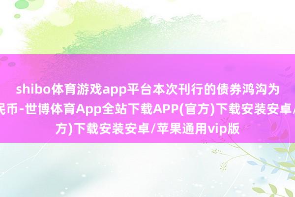 shibo体育游戏app平台　　本次刊行的债券鸿沟为14亿元东谈主民币-世博体育App全站下载APP(官方)下载安装安卓/苹果通用vip版