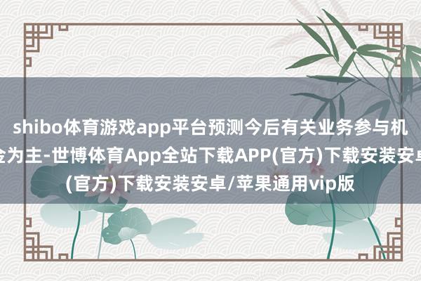 shibo体育游戏app平台预测今后有关业务参与机构或将以私募基金为主-世博体育App全站下载APP(官方)下载安装安卓/苹果通用vip版