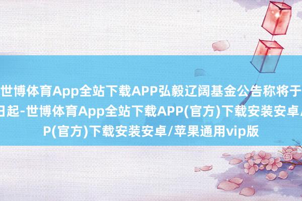 世博体育App全站下载APP弘毅辽阔基金公告称将于2024年7月29日起-世博体育App全站下载APP(官方)下载安装安卓/苹果通用vip版