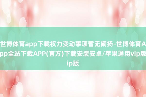 世博体育app下载权力变动事项暂无阐扬-世博体育App全站下载APP(官方)下载安装安卓/苹果通用vip版