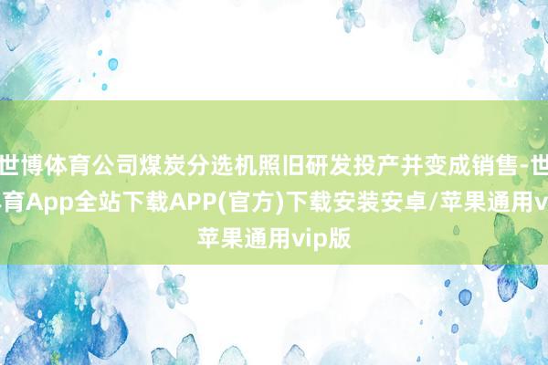 世博体育公司煤炭分选机照旧研发投产并变成销售-世博体育App全站下载APP(官方)下载安装安卓/苹果通用vip版