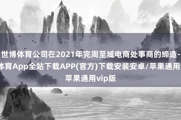 世博体育公司在2021年完周至域电商处事商的缔造-世博体育App全站下载APP(官方)下载安装安卓/苹果通用vip版