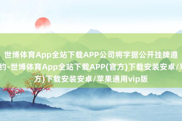 世博体育App全站下载APP公司将字据公开挂牌遵守签署往返契约-世博体育App全站下载APP(官方)下载安装安卓/苹果通用vip版